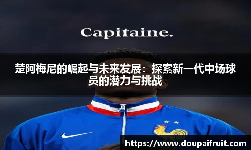 楚阿梅尼的崛起与未来发展：探索新一代中场球员的潜力与挑战