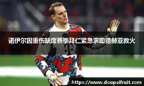 诺伊尔因重伤缺席赛季拜仁紧急求助德赫亚救火